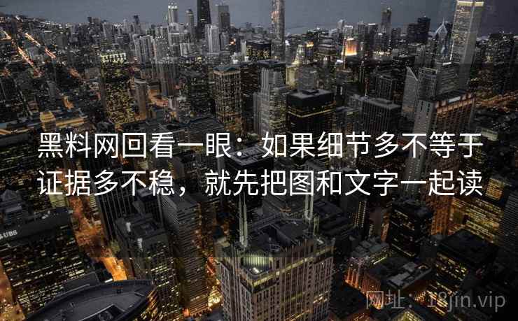 黑料网回看一眼：如果细节多不等于证据多不稳，就先把图和文字一起读
