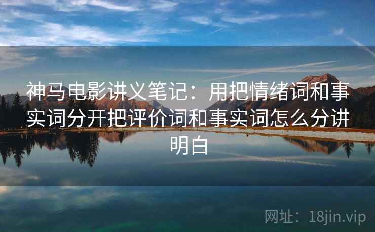 神马电影讲义笔记:用把情绪词和事实词分开把评价词和事实词怎么分讲明白 神马电影讲义笔记:用把情绪词和事实词分开把评价词和事实词怎么分讲明白