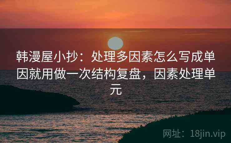 韩漫屋小抄：处理多因素怎么写成单因就用做一次结构复盘，因素处理单元