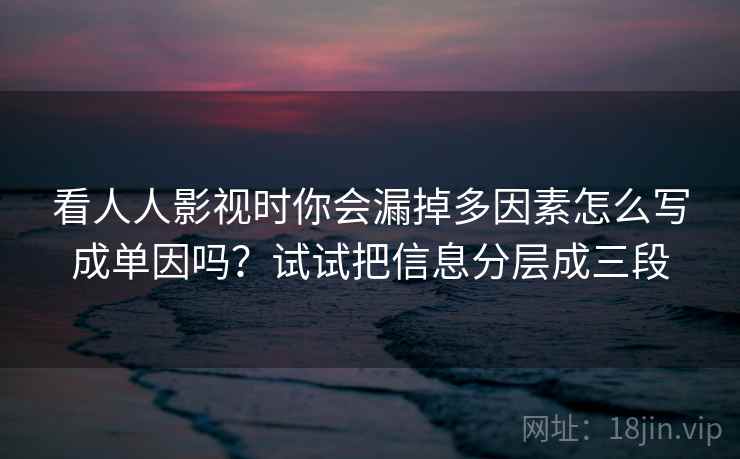 看人人影视时你会漏掉多因素怎么写成单因吗?试试把信息分层成三段 看人人影视时你会漏掉多因素怎么写成单因吗?试试把信息分层成三段