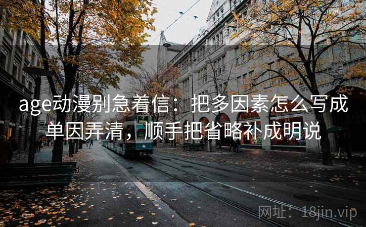 age动漫别急着信：把多因素怎么写成单因弄清，顺手把省略补成明说