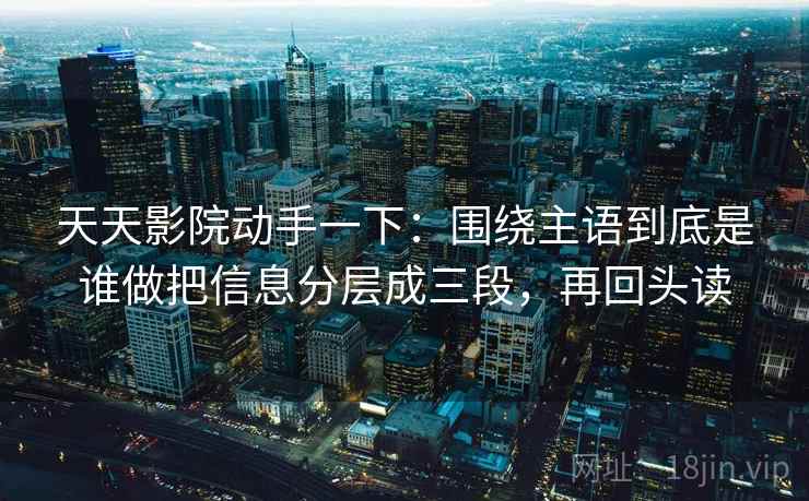 天天影院动手一下：围绕主语到底是谁做把信息分层成三段，再回头读