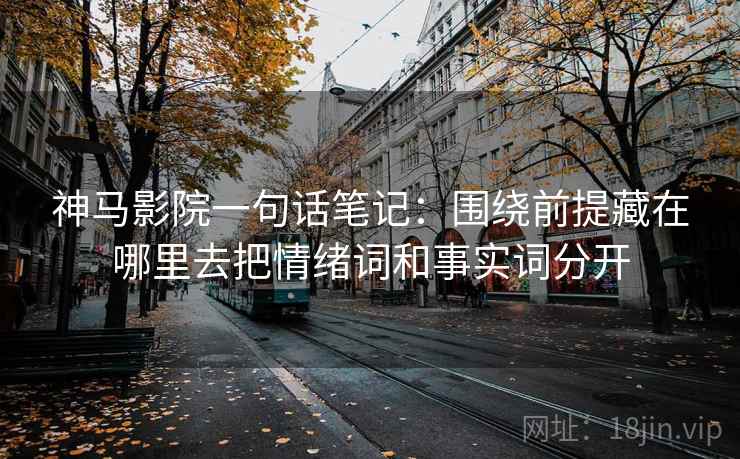 神马影院一句话笔记：围绕前提藏在哪里去把情绪词和事实词分开