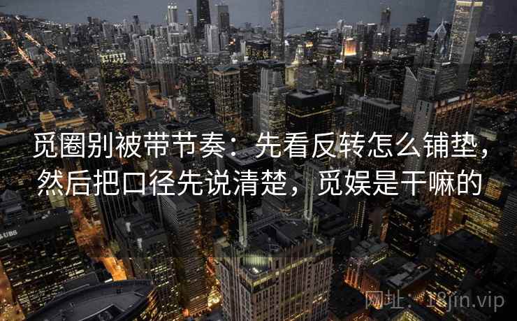 觅圈别被带节奏：先看反转怎么铺垫，然后把口径先说清楚，觅娱是干嘛的