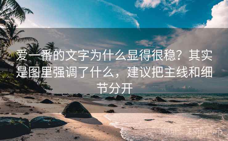 爱一番的文字为什么显得很稳？其实是图里强调了什么，建议把主线和细节分开
