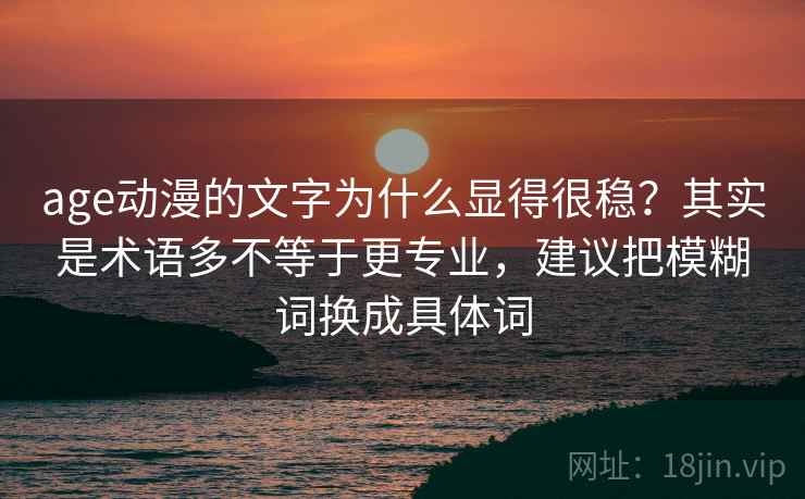age动漫的文字为什么显得很稳？其实是术语多不等于更专业，建议把模糊词换成具体词