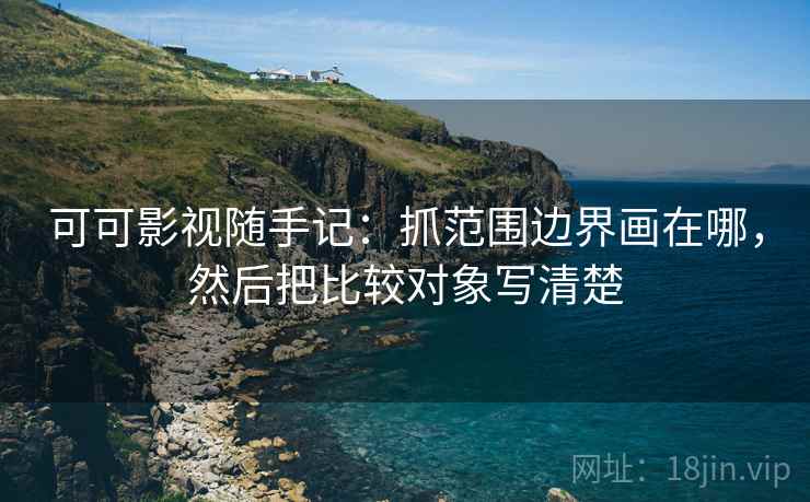 可可影视随手记：抓范围边界画在哪，然后把比较对象写清楚