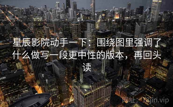 星辰影院动手一下:围绕图里强调了什么做写一段更中性的版本,再回头读 星辰影院动手一下:围绕图里强调了什么做写一段更中性的版本,再回头读