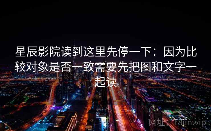 星辰影院读到这里先停一下：因为比较对象是否一致需要先把图和文字一起读