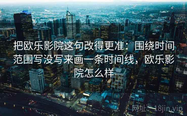 把欧乐影院这句改得更准：围绕时间范围写没写来画一条时间线，欧乐影院怎么样
