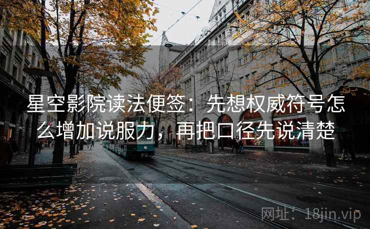 星空影院读法便签：先想权威符号怎么增加说服力，再把口径先说清楚