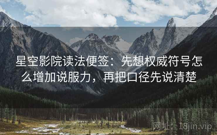 星空影院读法便签：先想权威符号怎么增加说服力，再把口径先说清楚