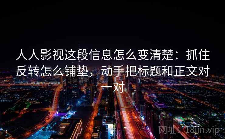 人人影视这段信息怎么变清楚：抓住反转怎么铺垫，动手把标题和正文对一对